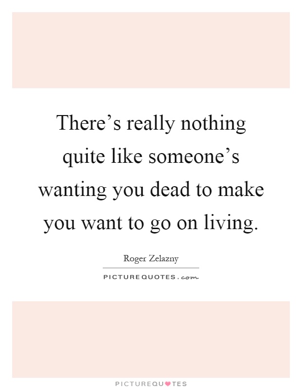 There's really nothing quite like someone's wanting you dead to make you want to go on living Picture Quote #1