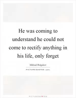 He was coming to understand he could not come to rectify anything in his life, only forget Picture Quote #1