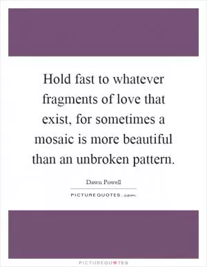 Hold fast to whatever fragments of love that exist, for sometimes a mosaic is more beautiful than an unbroken pattern Picture Quote #1