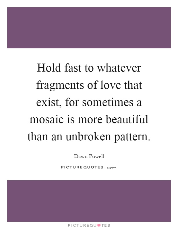 Hold fast to whatever fragments of love that exist, for sometimes a mosaic is more beautiful than an unbroken pattern Picture Quote #1