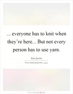 ... everyone has to knit when they’re here... But not every person has to use yarn Picture Quote #1