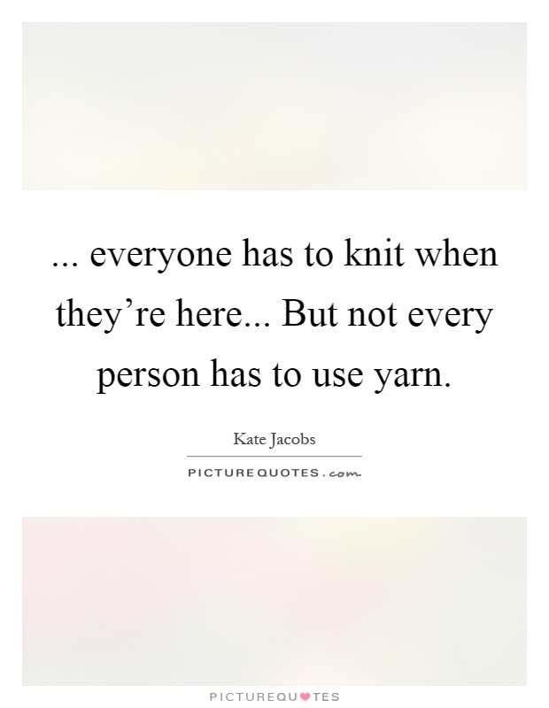 ... everyone has to knit when they're here... But not every person has to use yarn Picture Quote #1