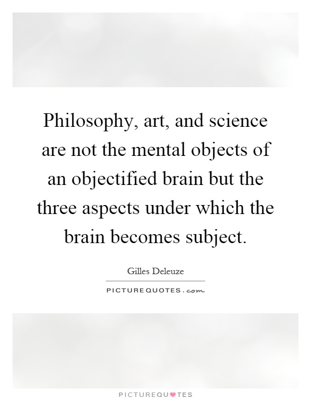 Philosophy, art, and science are not the mental objects of an objectified brain but the three aspects under which the brain becomes subject Picture Quote #1
