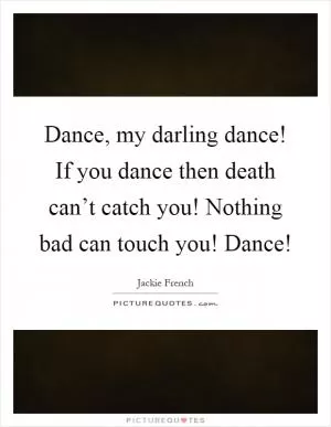 Dance, my darling dance! If you dance then death can’t catch you! Nothing bad can touch you! Dance! Picture Quote #1