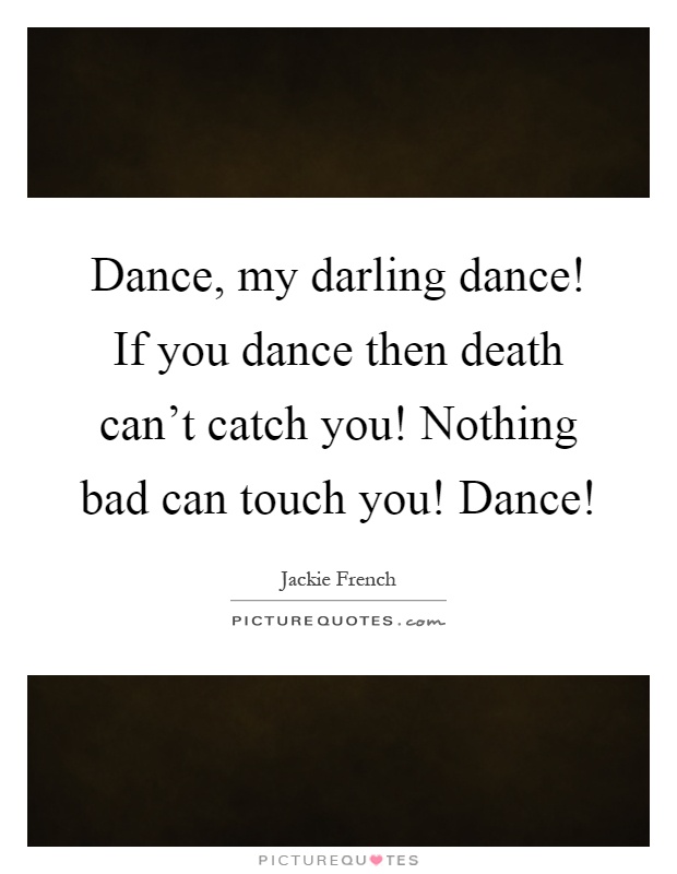 Dance, my darling dance! If you dance then death can't catch you! Nothing bad can touch you! Dance! Picture Quote #1