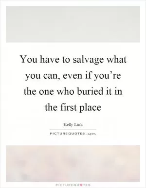 You have to salvage what you can, even if you’re the one who buried it in the first place Picture Quote #1