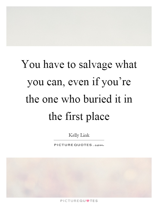 You have to salvage what you can, even if you're the one who buried it in the first place Picture Quote #1