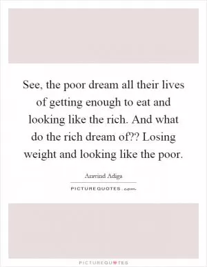 See, the poor dream all their lives of getting enough to eat and looking like the rich. And what do the rich dream of?? Losing weight and looking like the poor Picture Quote #1