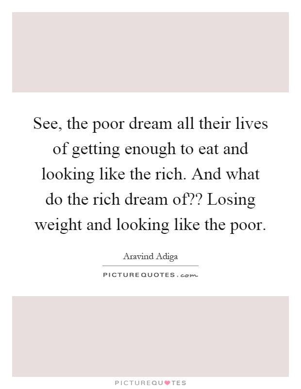 See, the poor dream all their lives of getting enough to eat and looking like the rich. And what do the rich dream of?? Losing weight and looking like the poor Picture Quote #1