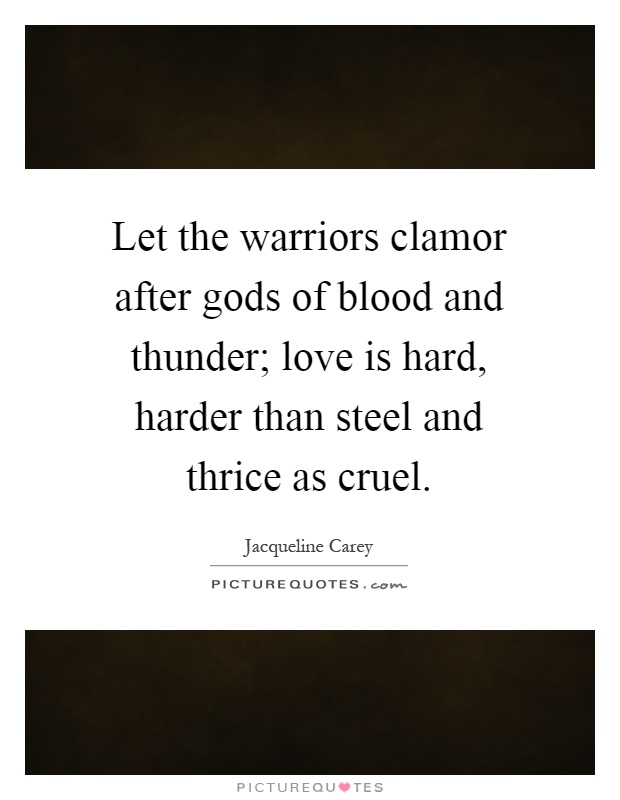 Let the warriors clamor after gods of blood and thunder; love is hard, harder than steel and thrice as cruel Picture Quote #1