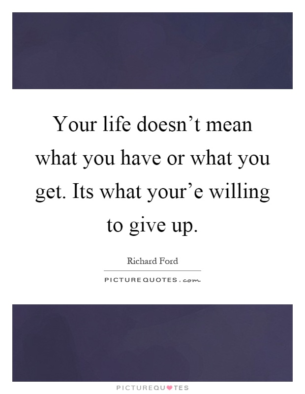 Your life doesn't mean what you have or what you get. Its what your'e willing to give up Picture Quote #1