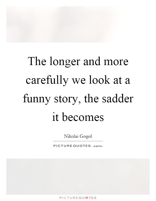 The longer and more carefully we look at a funny story, the sadder it becomes Picture Quote #1