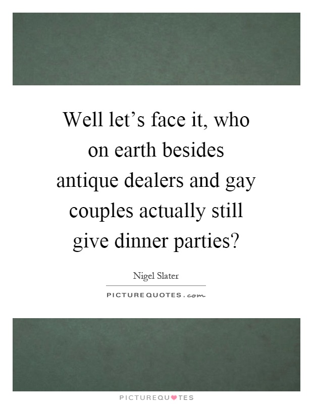 Well let's face it, who on earth besides antique dealers and gay couples actually still give dinner parties? Picture Quote #1
