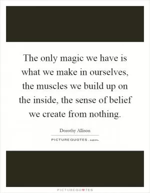 The only magic we have is what we make in ourselves, the muscles we build up on the inside, the sense of belief we create from nothing Picture Quote #1