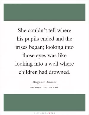She couldn’t tell where his pupils ended and the irises began; looking into those eyes was like looking into a well where children had drowned Picture Quote #1