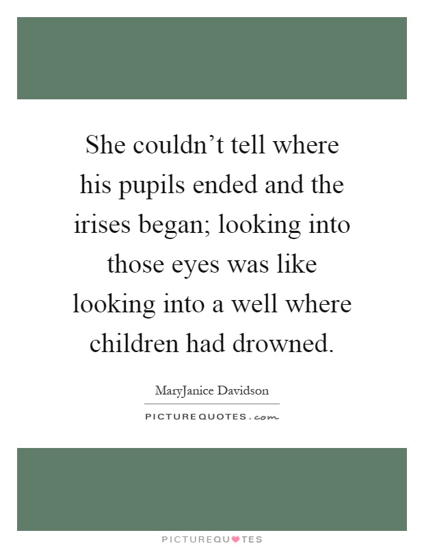 She couldn't tell where his pupils ended and the irises began; looking into those eyes was like looking into a well where children had drowned Picture Quote #1