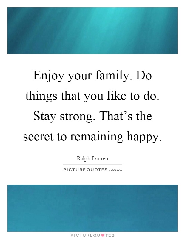 Enjoy your family. Do things that you like to do. Stay strong. That's the secret to remaining happy Picture Quote #1