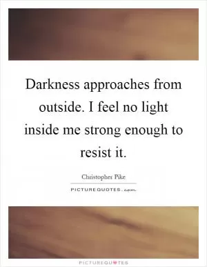 Darkness approaches from outside. I feel no light inside me strong enough to resist it Picture Quote #1