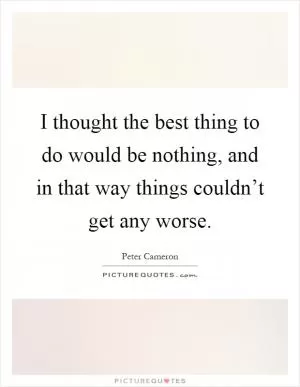 I thought the best thing to do would be nothing, and in that way things couldn’t get any worse Picture Quote #1