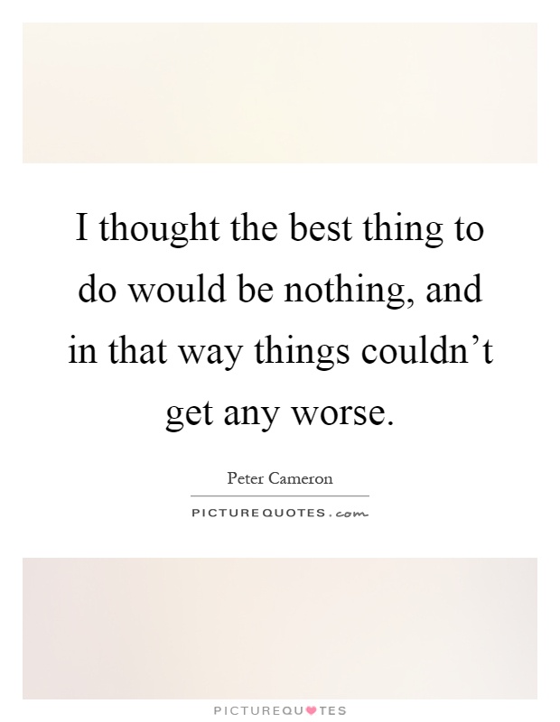 I thought the best thing to do would be nothing, and in that way things couldn't get any worse Picture Quote #1