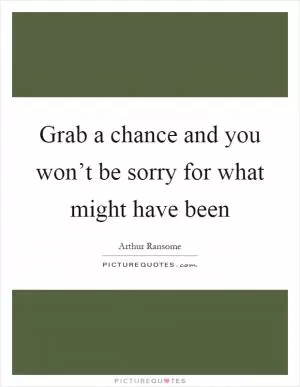 Grab a chance and you won’t be sorry for what might have been Picture Quote #1