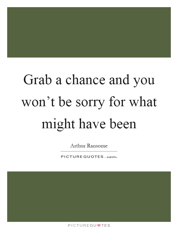 Grab a chance and you won't be sorry for what might have been Picture Quote #1