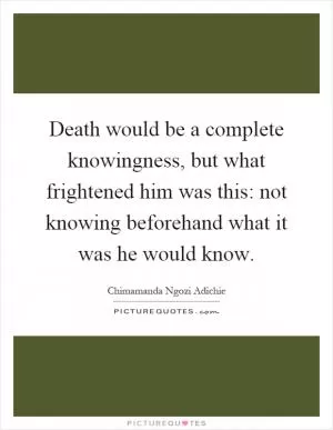 Death would be a complete knowingness, but what frightened him was this: not knowing beforehand what it was he would know Picture Quote #1
