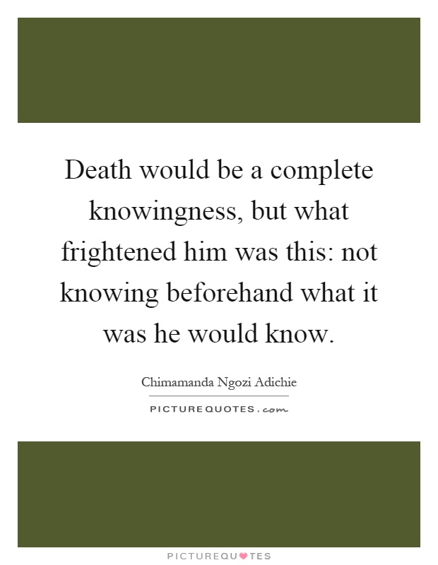 Death would be a complete knowingness, but what frightened him was this: not knowing beforehand what it was he would know Picture Quote #1
