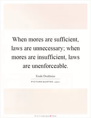 When mores are sufficient, laws are unnecessary; when mores are insufficient, laws are unenforceable Picture Quote #1