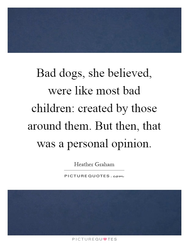 Bad dogs, she believed, were like most bad children: created by those around them. But then, that was a personal opinion Picture Quote #1