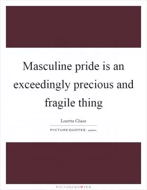 Masculine pride is an exceedingly precious and fragile thing Picture Quote #1