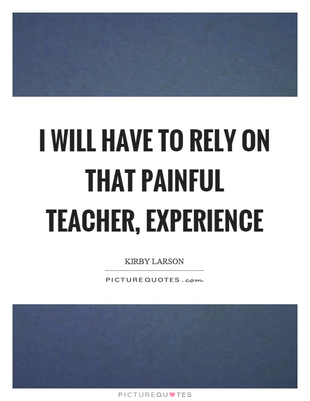 I will have to rely on that painful teacher, experience Picture Quote #1