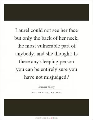 Laurel could not see her face but only the back of her neck, the most vulnerable part of anybody, and she thought: Is there any sleeping person you can be entirely sure you have not misjudged? Picture Quote #1