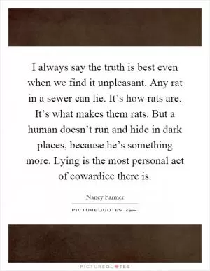 I always say the truth is best even when we find it unpleasant. Any rat in a sewer can lie. It’s how rats are. It’s what makes them rats. But a human doesn’t run and hide in dark places, because he’s something more. Lying is the most personal act of cowardice there is Picture Quote #1
