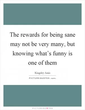 The rewards for being sane may not be very many, but knowing what’s funny is one of them Picture Quote #1