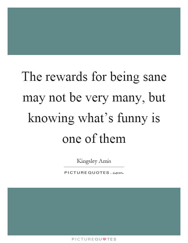 The rewards for being sane may not be very many, but knowing what's funny is one of them Picture Quote #1