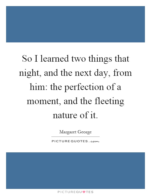 So I learned two things that night, and the next day, from him: the perfection of a moment, and the fleeting nature of it Picture Quote #1