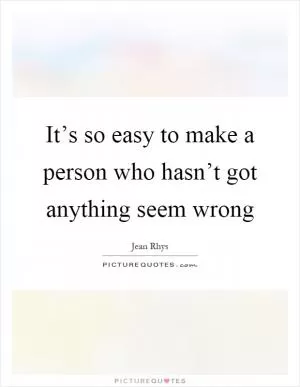 It’s so easy to make a person who hasn’t got anything seem wrong Picture Quote #1