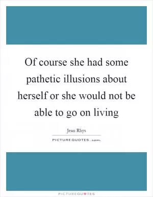 Of course she had some pathetic illusions about herself or she would not be able to go on living Picture Quote #1