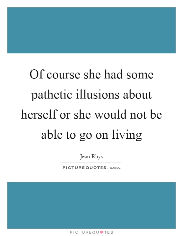 Of course she had some pathetic illusions about herself or she would not be able to go on living Picture Quote #1