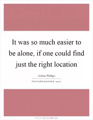It was so much easier to be alone, if one could find just the right location Picture Quote #1