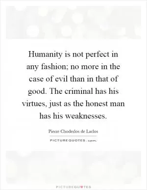 Humanity is not perfect in any fashion; no more in the case of evil than in that of good. The criminal has his virtues, just as the honest man has his weaknesses Picture Quote #1