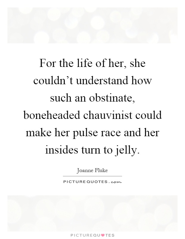 For the life of her, she couldn't understand how such an obstinate, boneheaded chauvinist could make her pulse race and her insides turn to jelly Picture Quote #1