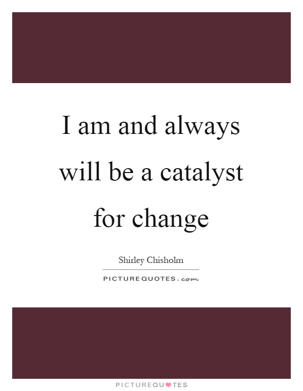 I am and always will be a catalyst for change Picture Quote #1