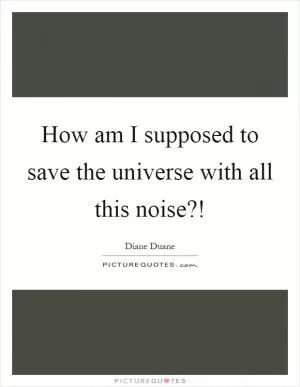 How am I supposed to save the universe with all this noise?! Picture Quote #1