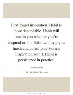 First forget inspiration. Habit is more dependable. Habit will sustain you whether you’re inspired or not. Habit will help you finish and polish your stories. Inspiration won’t. Habit is persistence in practice Picture Quote #1