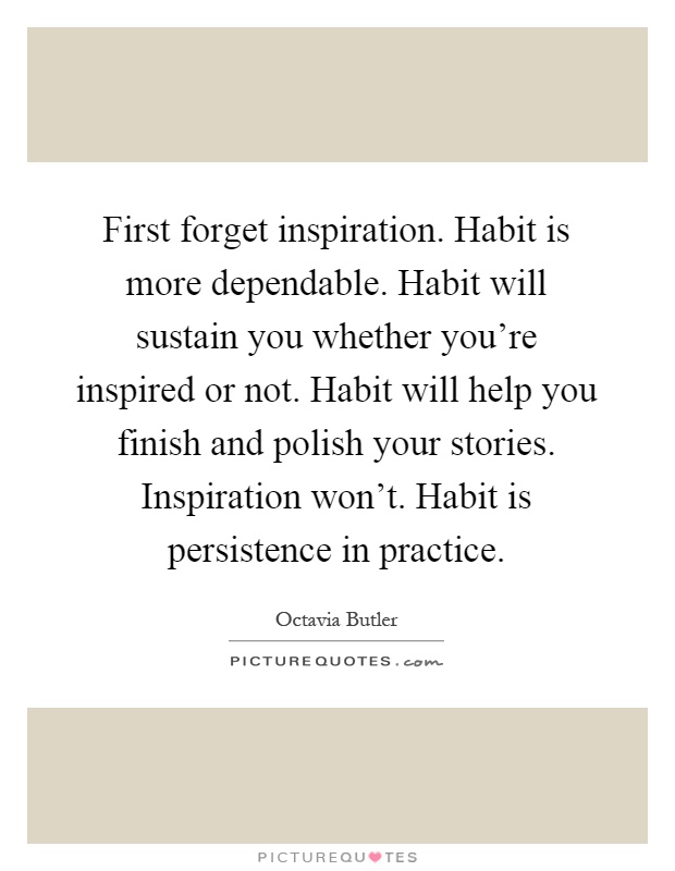 First forget inspiration. Habit is more dependable. Habit will sustain you whether you're inspired or not. Habit will help you finish and polish your stories. Inspiration won't. Habit is persistence in practice Picture Quote #1
