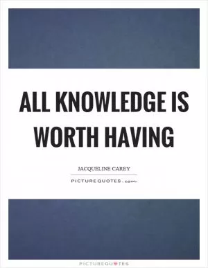 All knowledge is worth having Picture Quote #1