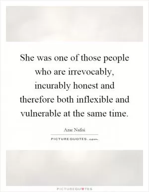 She was one of those people who are irrevocably, incurably honest and therefore both inflexible and vulnerable at the same time Picture Quote #1