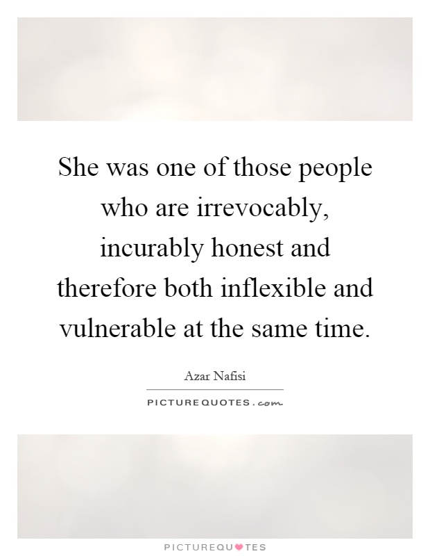 She was one of those people who are irrevocably, incurably honest and therefore both inflexible and vulnerable at the same time Picture Quote #1
